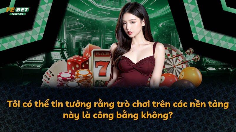 Tôi có thể tin tưởng rằng trò chơi trên các nền tảng này là công bằng không?