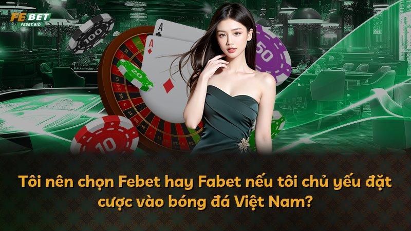 Tôi nên chọn Febet hay Fabet nếu tôi chủ yếu đặt cược vào bóng đá Việt Nam?
