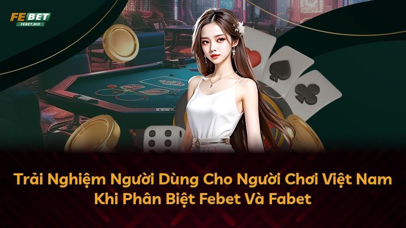 Trải Nghiệm Người Dùng Cho Người Chơi Việt Nam Khi Phân Biệt Febet Và Fabet