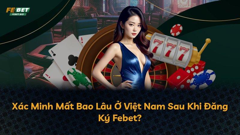 Xác Minh Mất Bao Lâu Ở Việt Nam Sau Khi Đăng Ký Febet?