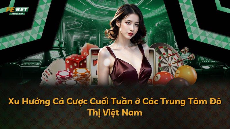 Xu Hướng Cá Cược Cuối Tuần ở Các Trung Tâm Đô Thị Việt Nam