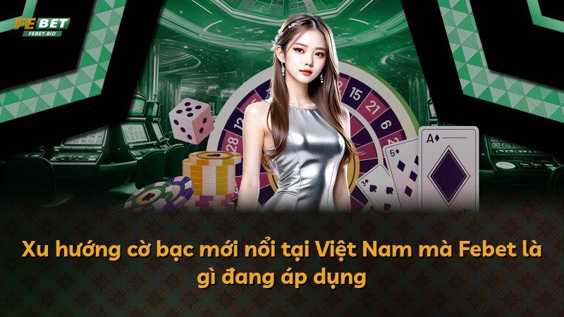 Xu hướng cờ bạc mới nổi tại Việt Nam mà Febet là gì đang áp dụng