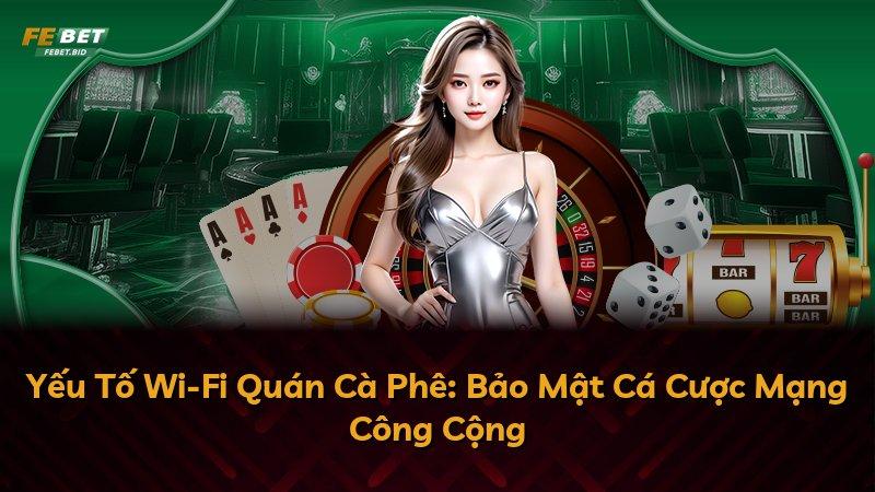 Yếu Tố Wi-Fi Quán Cà Phê: Bảo Mật Cá Cược Mạng Công Cộng